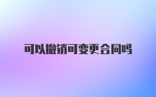 可以撤销可变更合同吗