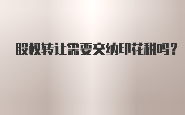 股权转让需要交纳印花税吗？