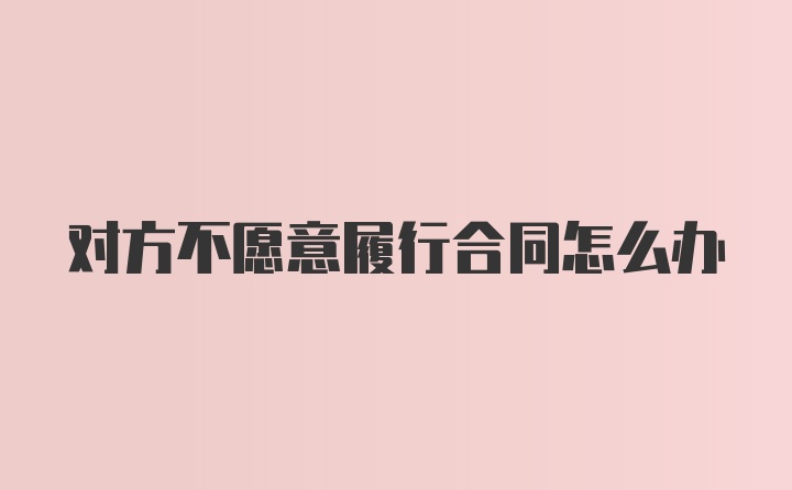 对方不愿意履行合同怎么办