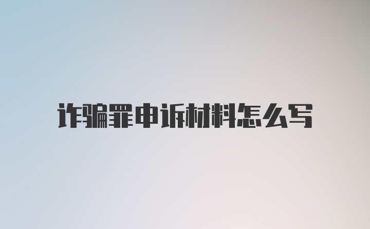 诈骗罪申诉材料怎么写