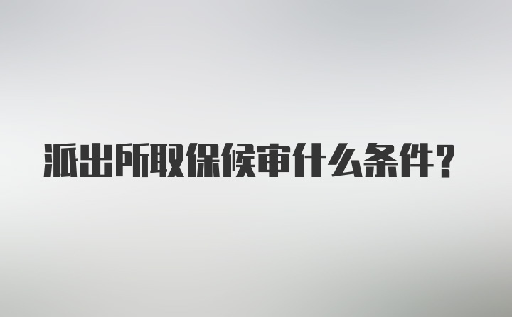 派出所取保候审什么条件?