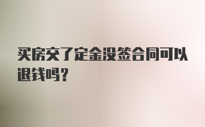 买房交了定金没签合同可以退钱吗？