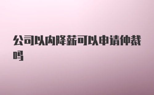 公司以内降薪可以申请仲裁吗