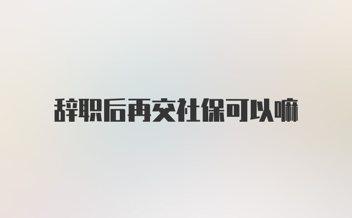 辞职后再交社保可以嘛