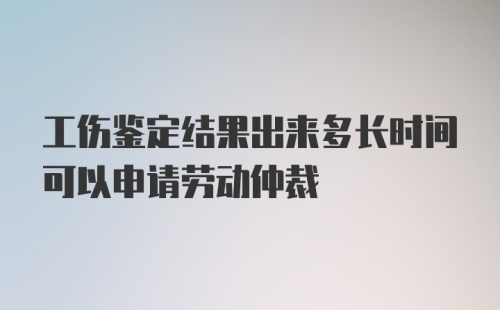 工伤鉴定结果出来多长时间可以申请劳动仲裁