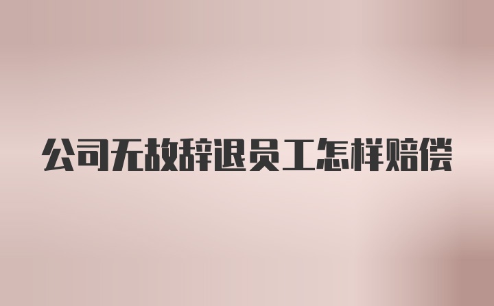 公司无故辞退员工怎样赔偿