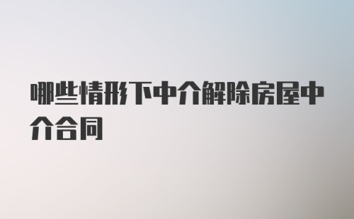 哪些情形下中介解除房屋中介合同