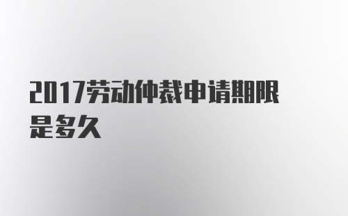 2017劳动仲裁申请期限是多久