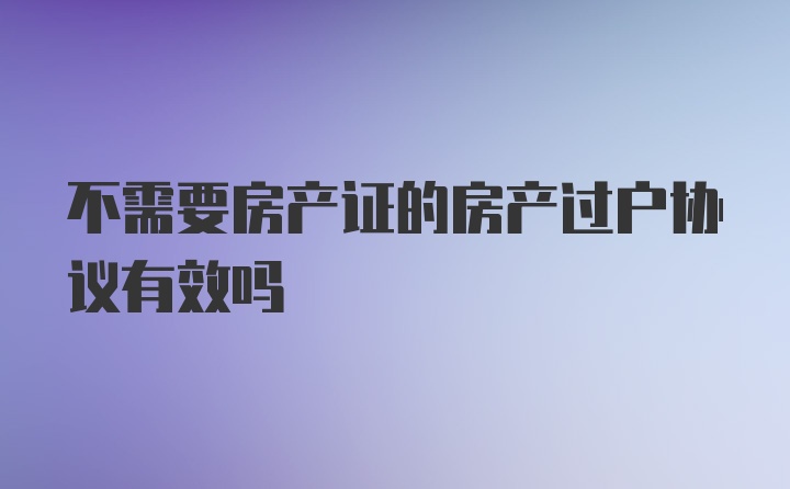 不需要房产证的房产过户协议有效吗