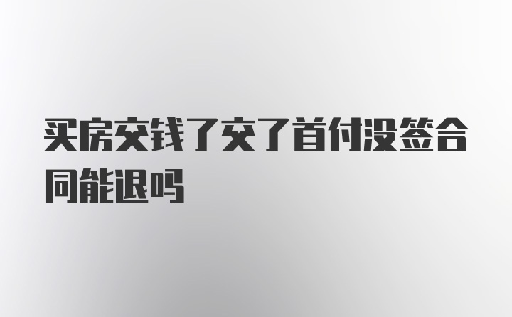 买房交钱了交了首付没签合同能退吗