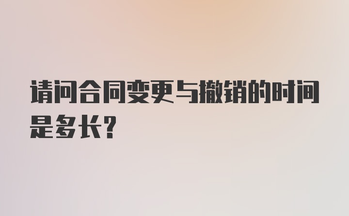 请问合同变更与撤销的时间是多长？