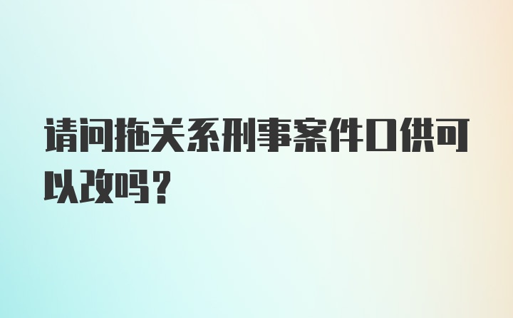 请问拖关系刑事案件口供可以改吗?