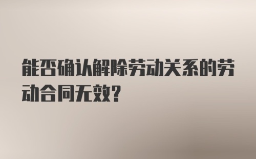 能否确认解除劳动关系的劳动合同无效？