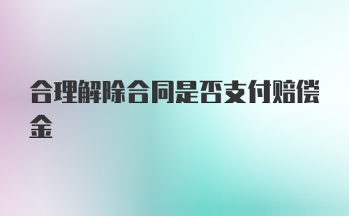 合理解除合同是否支付赔偿金