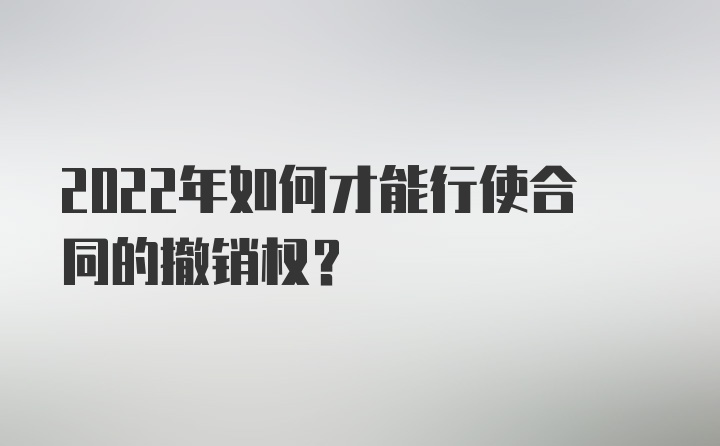 2022年如何才能行使合同的撤销权？