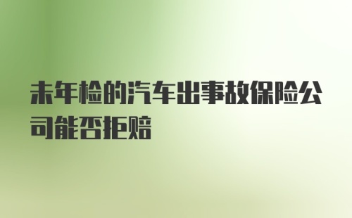 未年检的汽车出事故保险公司能否拒赔