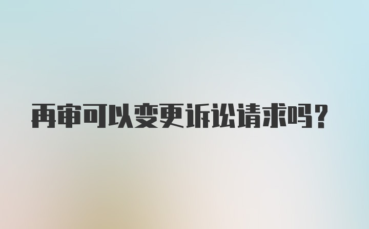 再审可以变更诉讼请求吗？