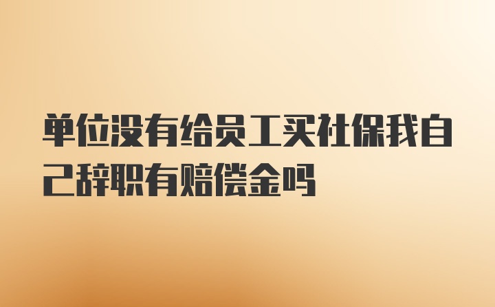 单位没有给员工买社保我自己辞职有赔偿金吗