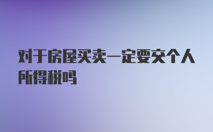 对于房屋买卖一定要交个人所得税吗