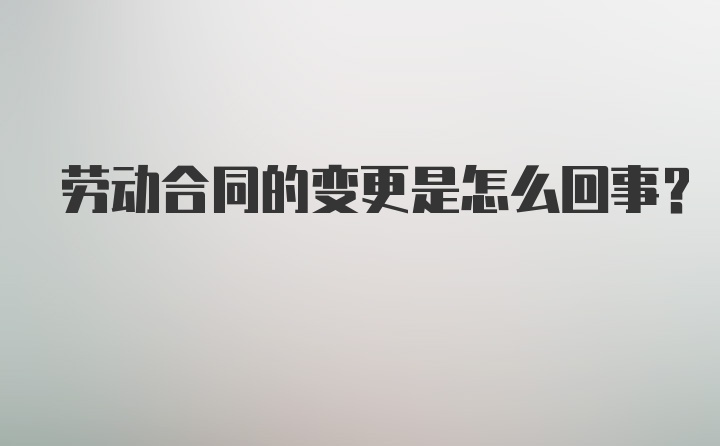 劳动合同的变更是怎么回事？