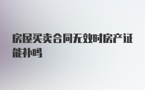 房屋买卖合同无效时房产证能补吗