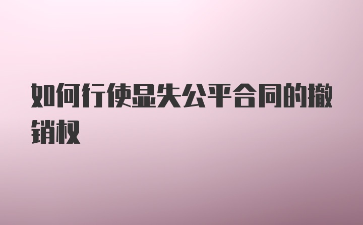 如何行使显失公平合同的撤销权