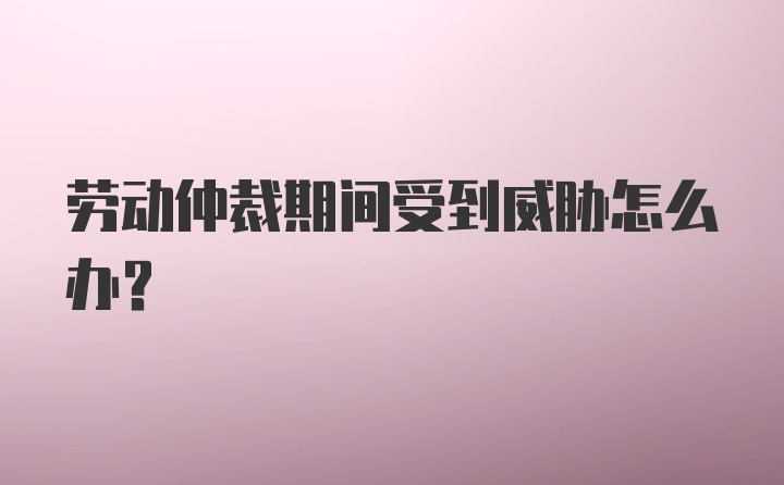 劳动仲裁期间受到威胁怎么办？