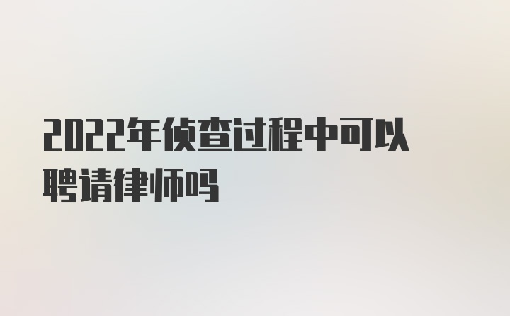 2022年侦查过程中可以聘请律师吗