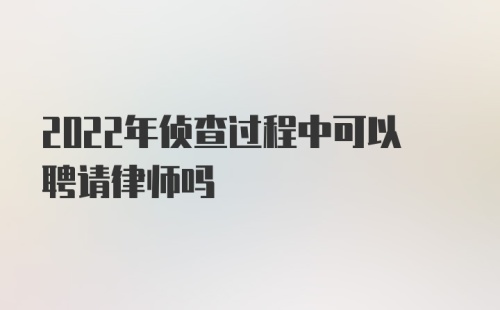 2022年侦查过程中可以聘请律师吗