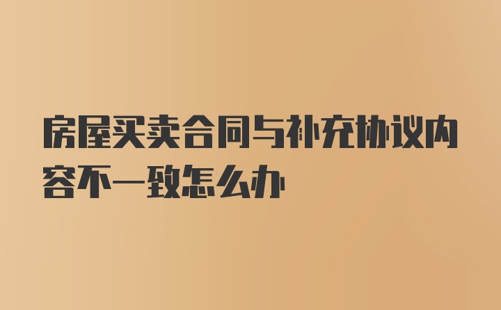 房屋买卖合同与补充协议内容不一致怎么办