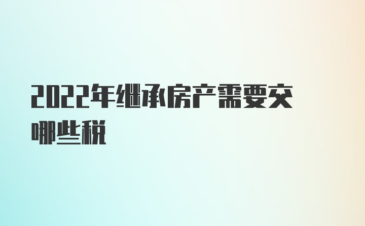 2022年继承房产需要交哪些税