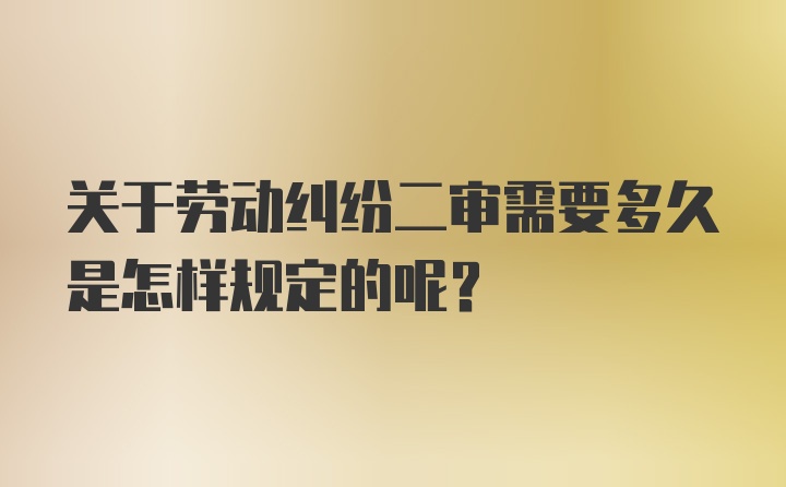 关于劳动纠纷二审需要多久是怎样规定的呢？