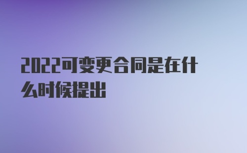 2022可变更合同是在什么时候提出