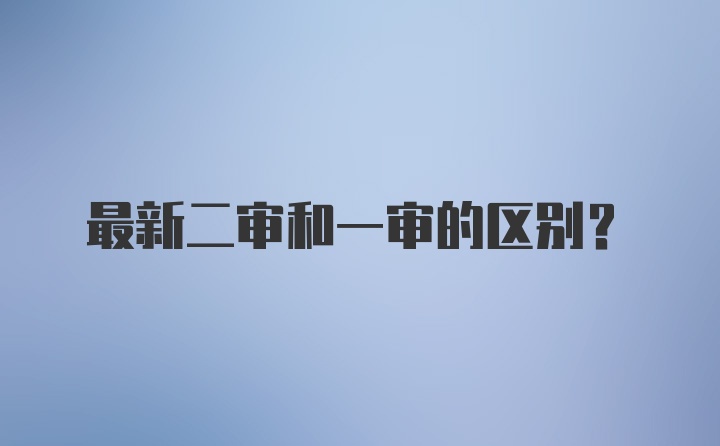 最新二审和一审的区别？