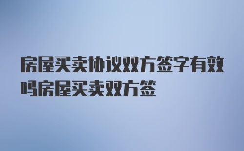 房屋买卖协议双方签字有效吗房屋买卖双方签