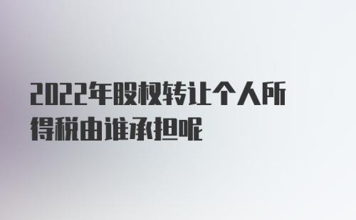 2022年股权转让个人所得税由谁承担呢