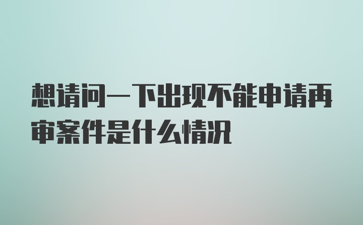 想请问一下出现不能申请再审案件是什么情况