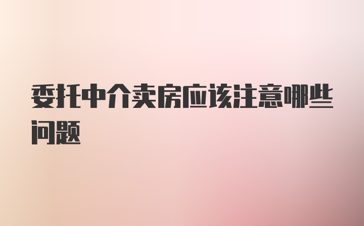 委托中介卖房应该注意哪些问题