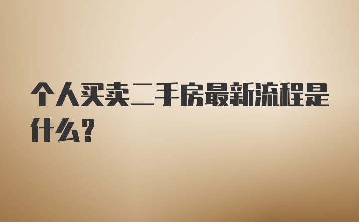 个人买卖二手房最新流程是什么？