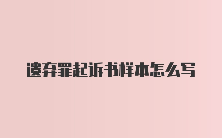 遗弃罪起诉书样本怎么写