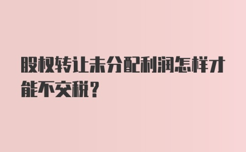 股权转让未分配利润怎样才能不交税？