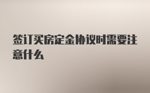 签订买房定金协议时需要注意什么