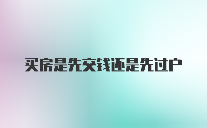 买房是先交钱还是先过户