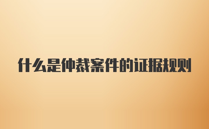 什么是仲裁案件的证据规则