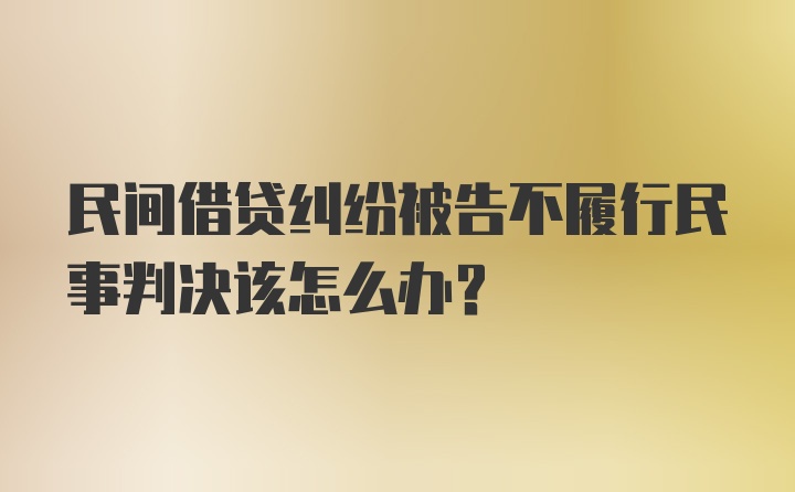 民间借贷纠纷被告不履行民事判决该怎么办？