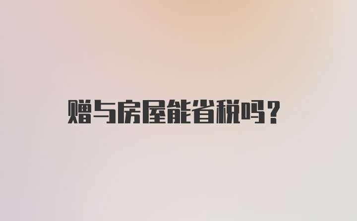 赠与房屋能省税吗？