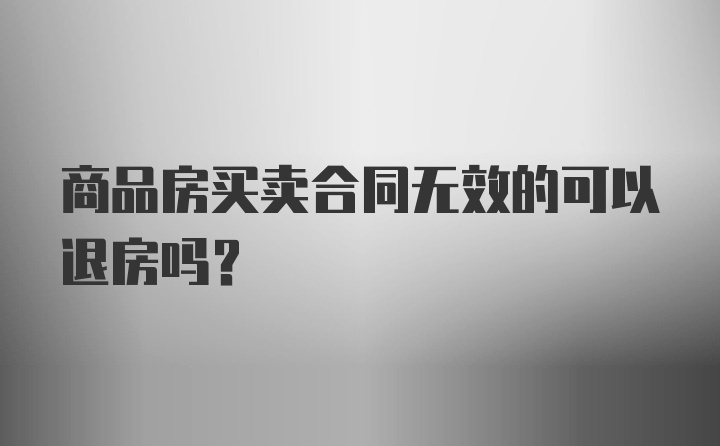 商品房买卖合同无效的可以退房吗？