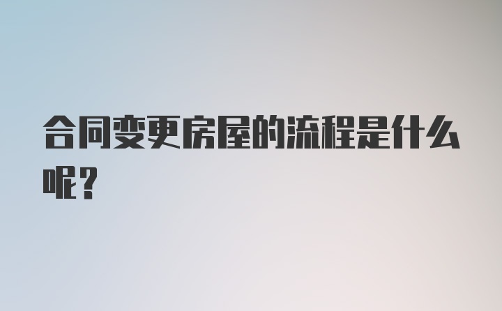 合同变更房屋的流程是什么呢？