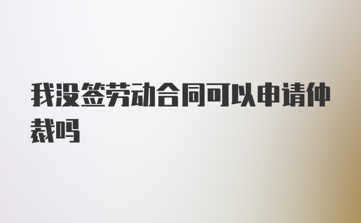 我没签劳动合同可以申请仲裁吗