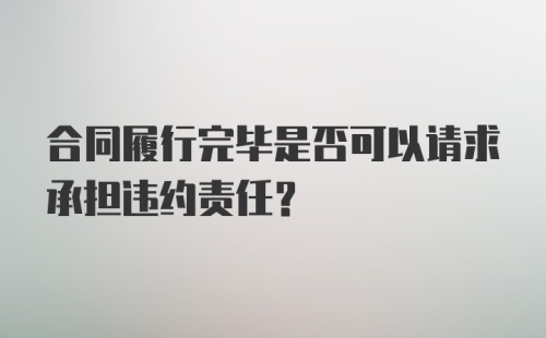 合同履行完毕是否可以请求承担违约责任？